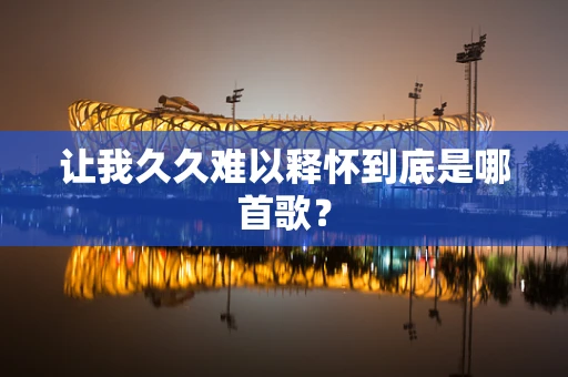 让我久久难以释怀到底是哪首歌？