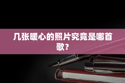 几张暖心的照片究竟是哪首歌？