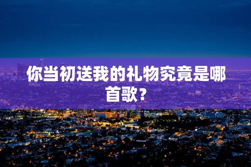 你当初送我的礼物究竟是哪首歌？