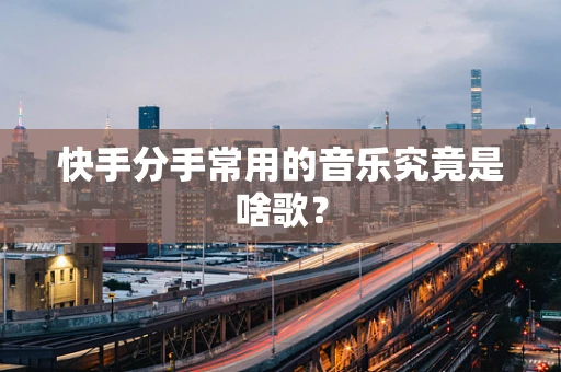 快手分手常用的音乐究竟是啥歌？