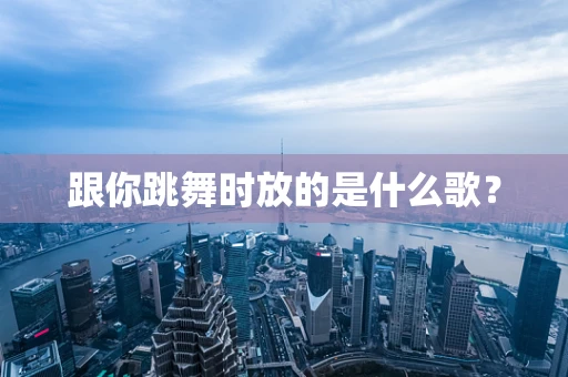 跟你跳舞时放的是什么歌？