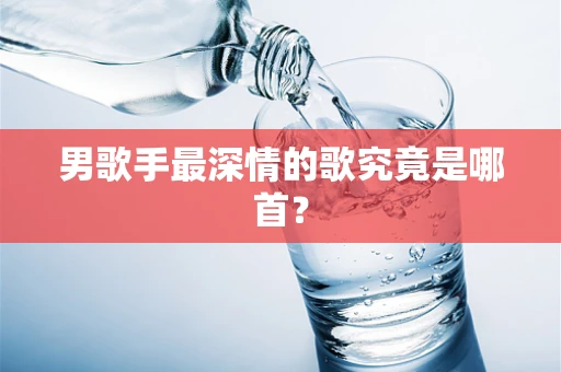 男歌手最深情的歌究竟是哪首？