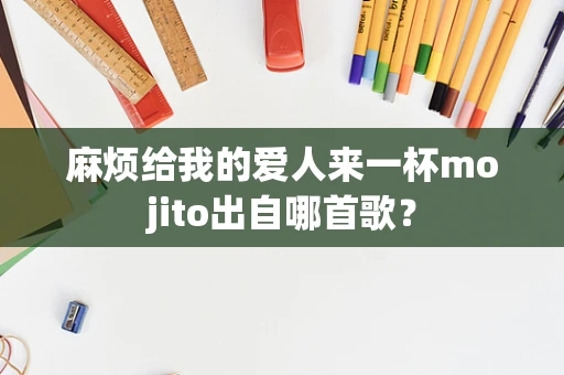 麻烦给我的爱人来一杯mojito出自哪首歌？