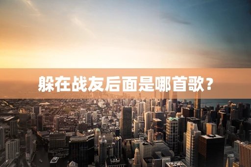 躲在战友后面是哪首歌？