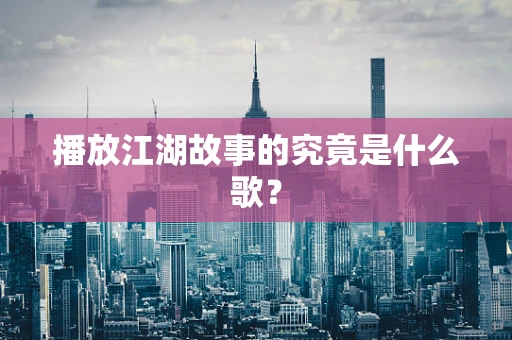 播放江湖故事的究竟是什么歌？