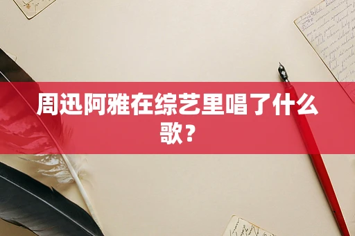 周迅阿雅在综艺里唱了什么歌？