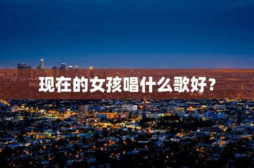 现在的女孩唱什么歌好？