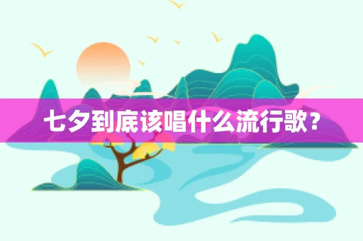 七夕到底该唱什么流行歌？