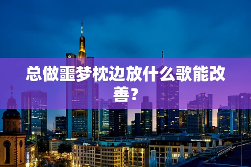 总做噩梦枕边放什么歌能改善？