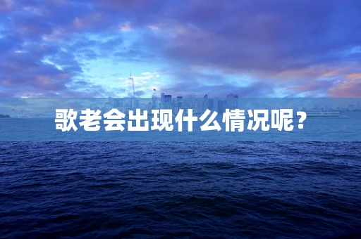 歌老会出现什么情况呢？