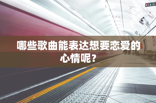 哪些歌曲能表达想要恋爱的心情呢？