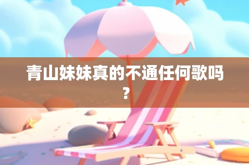 青山妹妹真的不通任何歌吗？