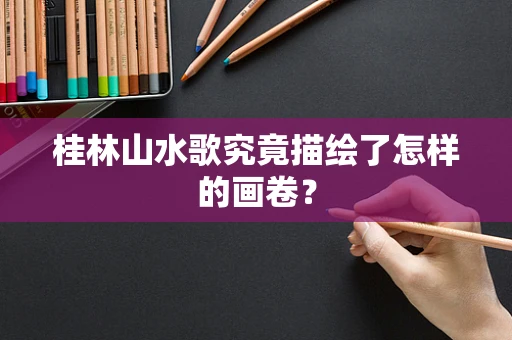 桂林山水歌究竟描绘了怎样的画卷？