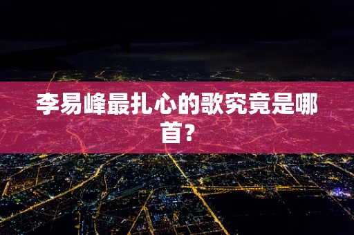 李易峰最扎心的歌究竟是哪首？